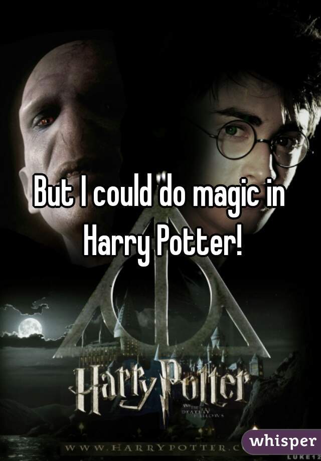 But I could do magic in Harry Potter!