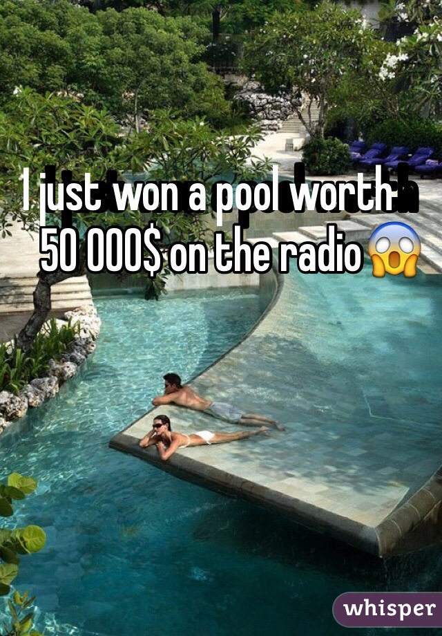 I just won a pool worth            
50 000$ on the radio😱