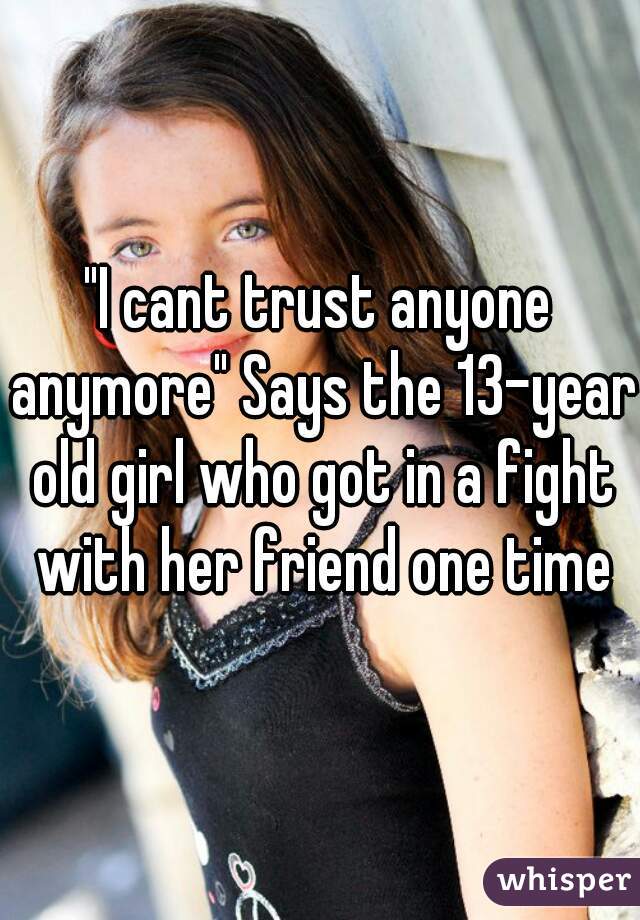 "I cant trust anyone anymore" Says the 13-year old girl who got in a fight with her friend one time