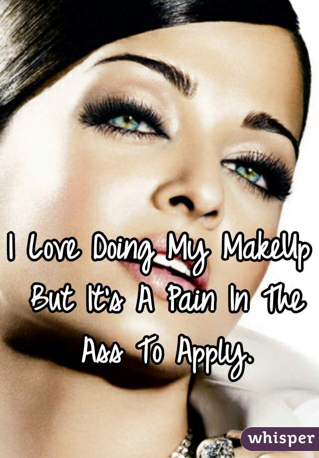 I Love Doing My MakeUp But It's A Pain In The Ass To Apply.