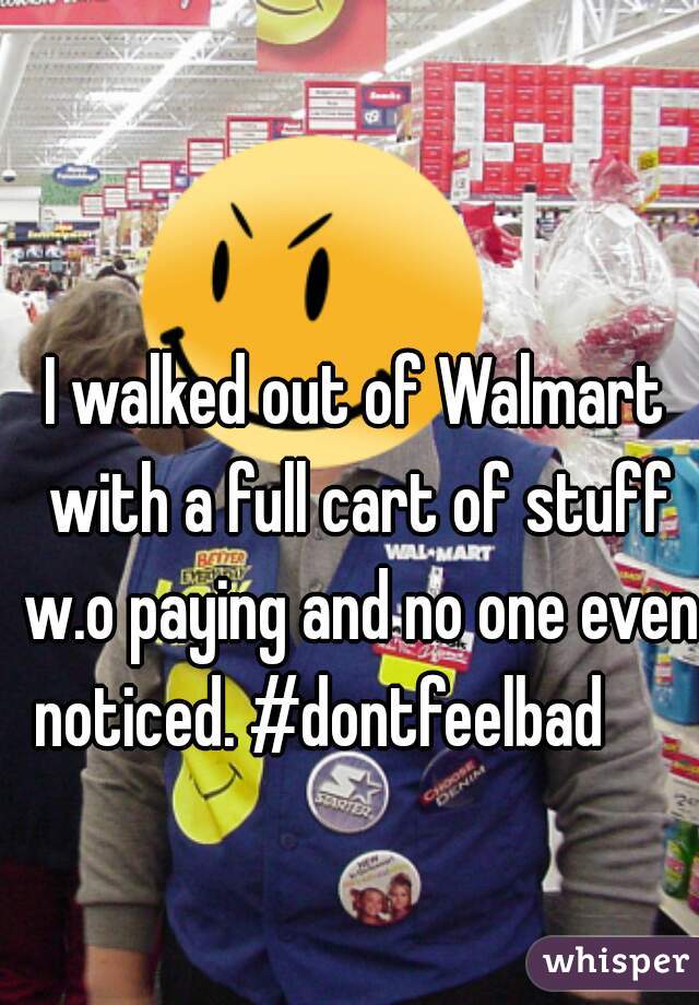 I walked out of Walmart with a full cart of stuff w.o paying and no one even noticed. #dontfeelbad      