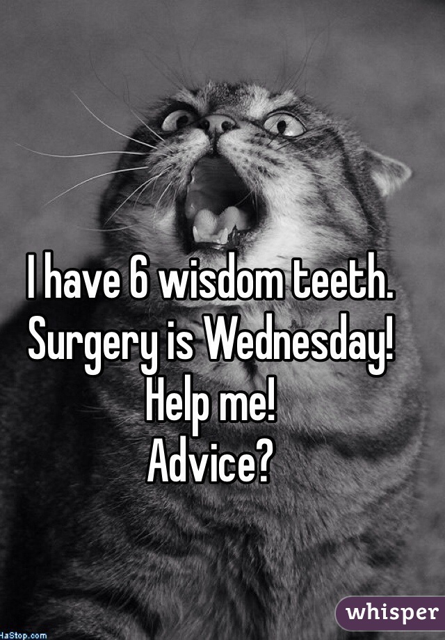 I have 6 wisdom teeth.
Surgery is Wednesday!
Help me!
Advice? 