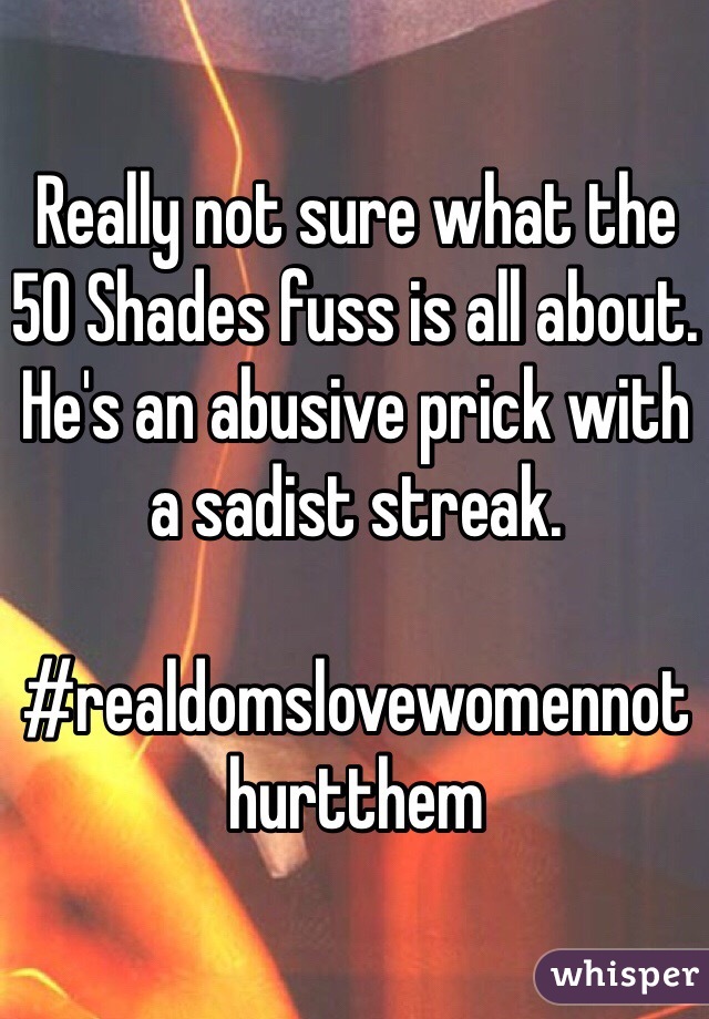 Really not sure what the 50 Shades fuss is all about. He's an abusive prick with a sadist streak. 

#realdomslovewomennothurtthem