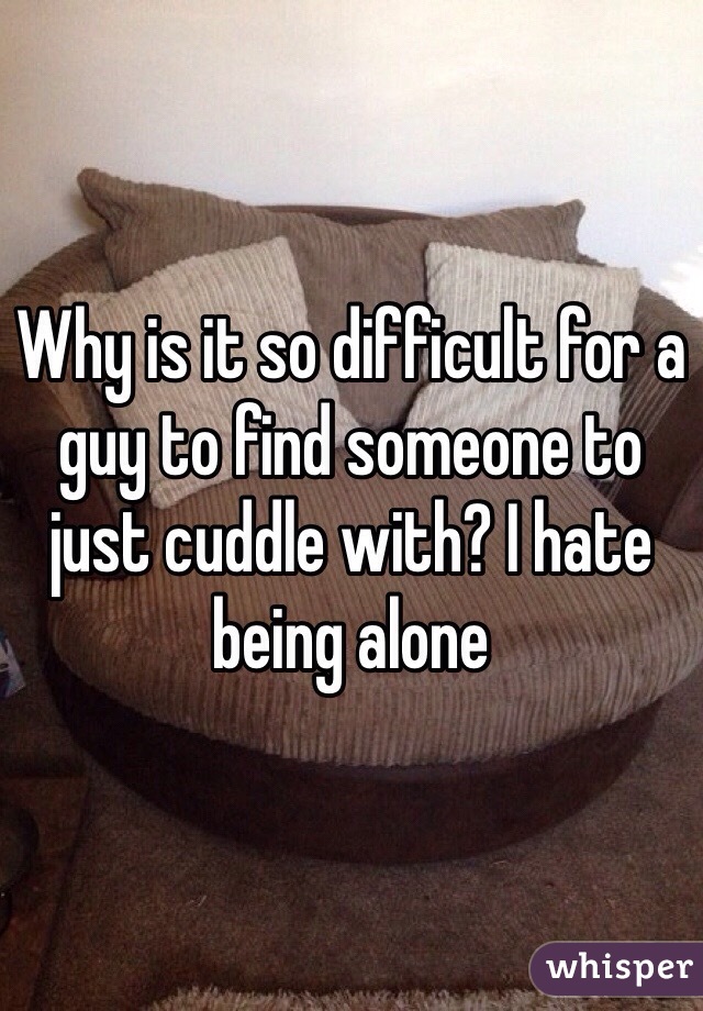 Why is it so difficult for a guy to find someone to just cuddle with? I hate being alone