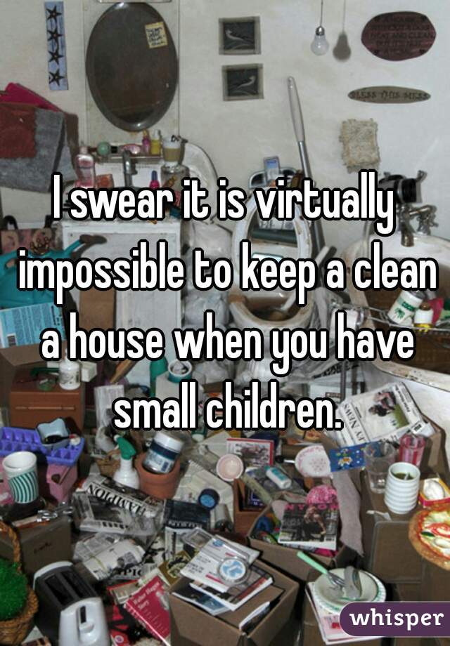 I swear it is virtually impossible to keep a clean a house when you have small children.