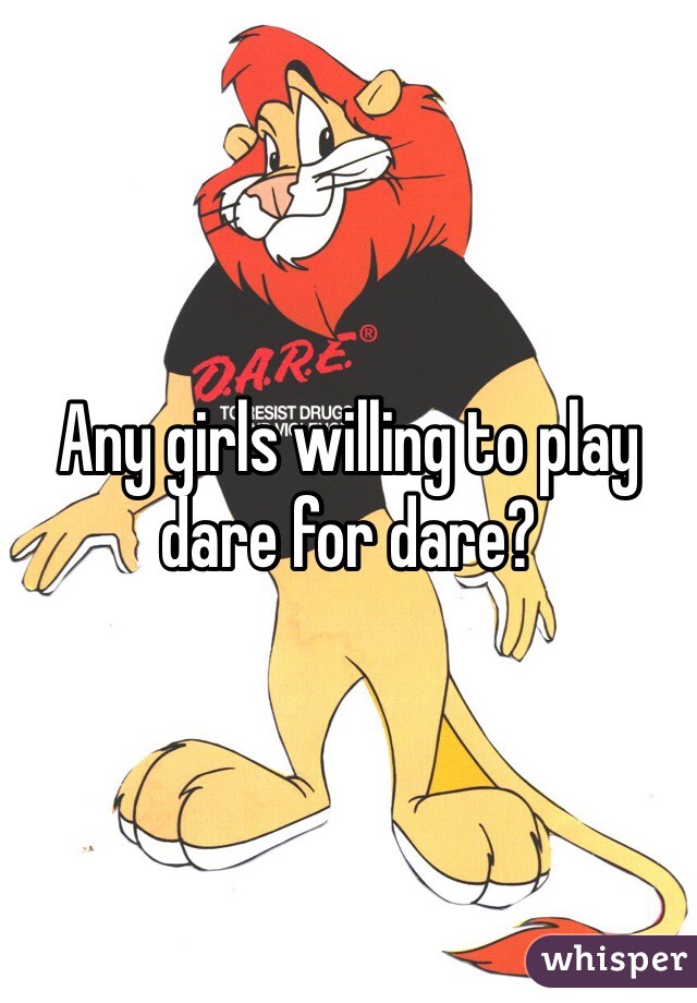 Any girls willing to play dare for dare?