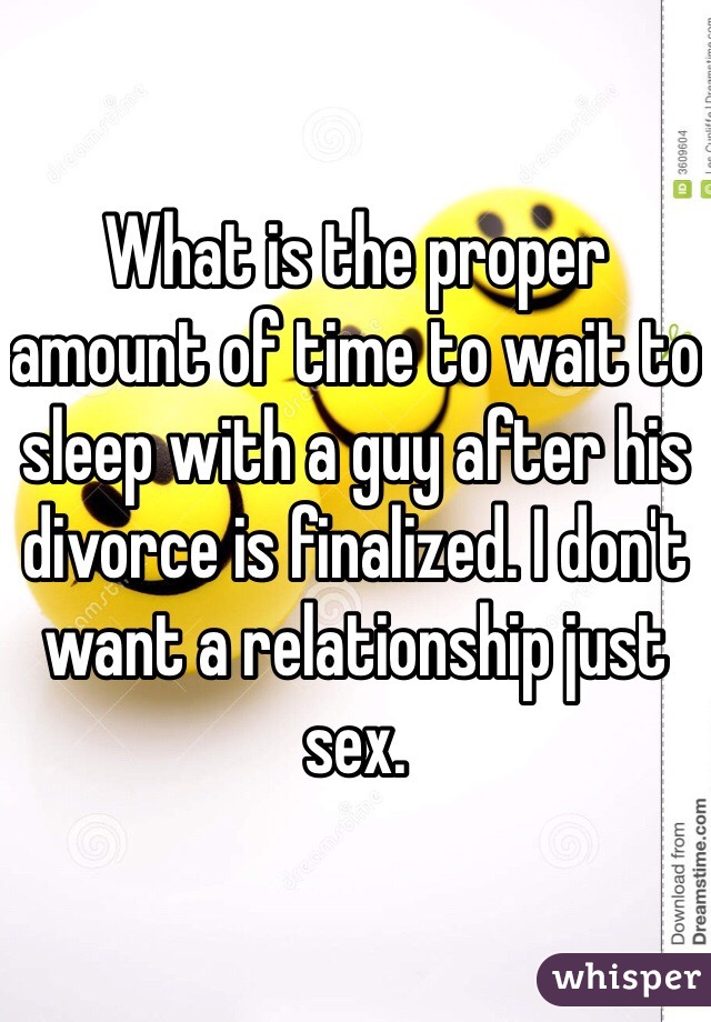 What is the proper amount of time to wait to sleep with a guy after his divorce is finalized. I don't want a relationship just sex.