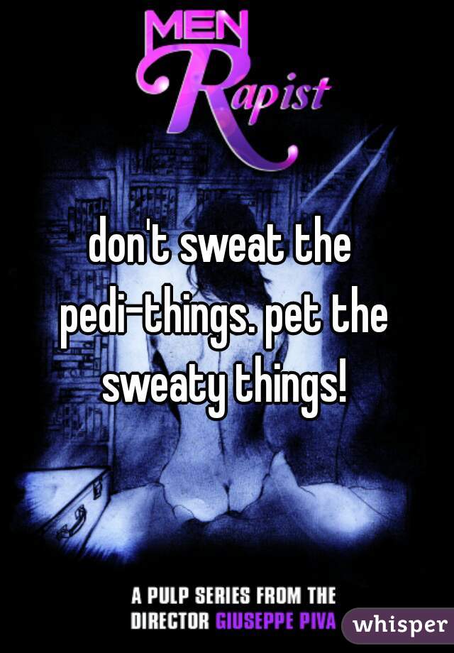 don't sweat the pedi-things. pet the sweaty things!