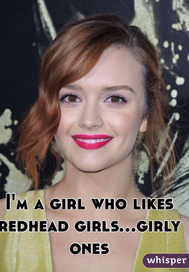 I'm a girl who likes redhead girls...girly ones