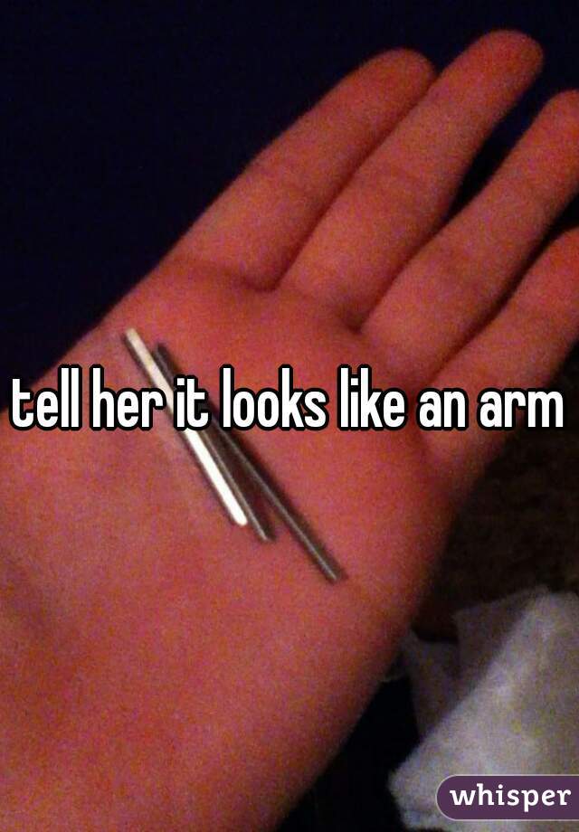 tell her it looks like an arm