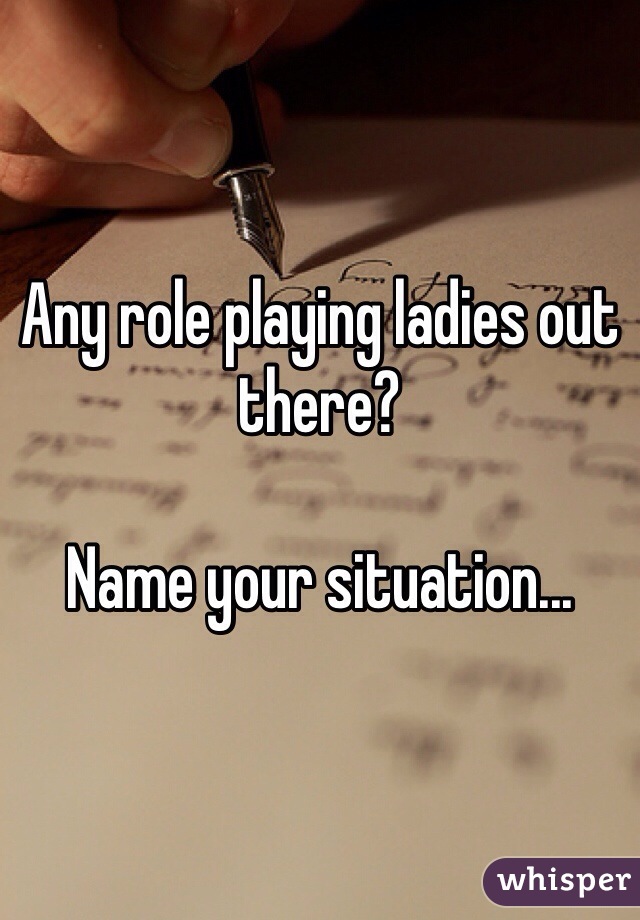 Any role playing ladies out there? 

Name your situation...