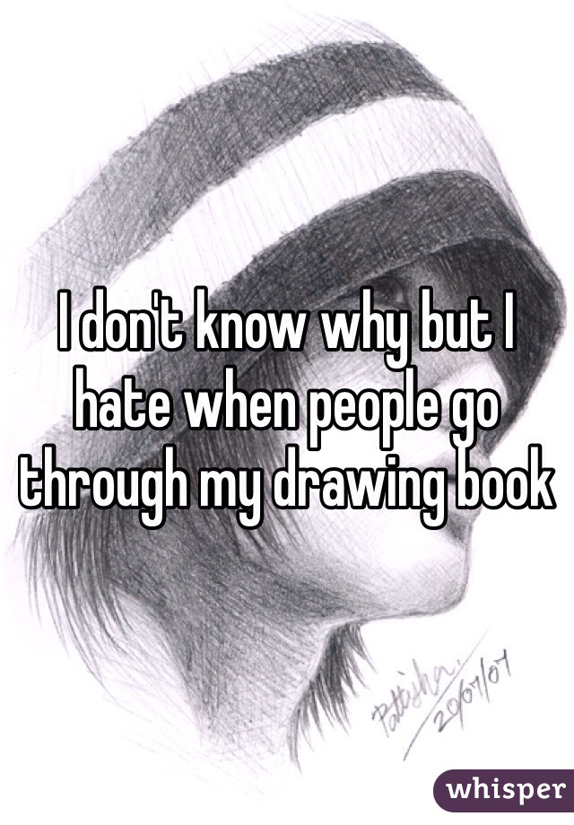 I don't know why but I hate when people go through my drawing book 