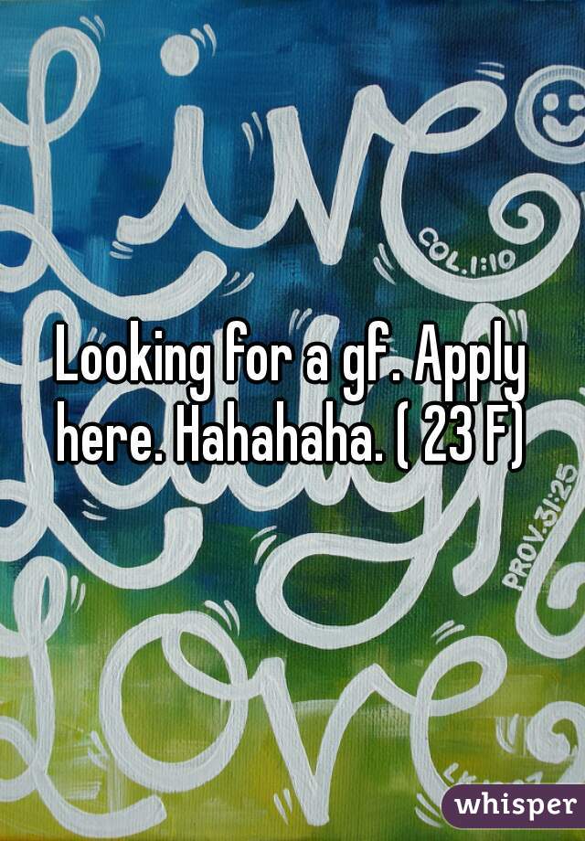 Looking for a gf. Apply here. Hahahaha. ( 23 F) 