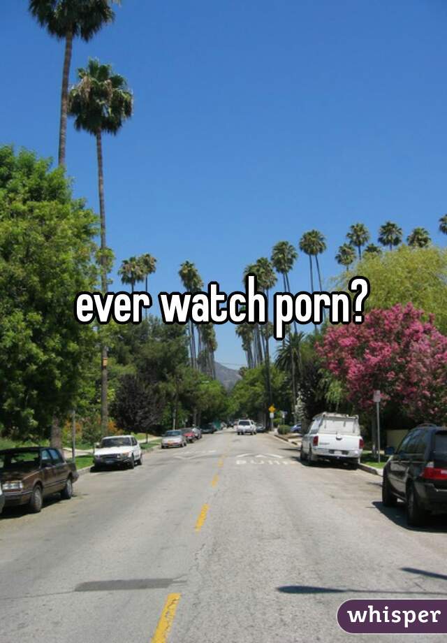 ever watch porn?