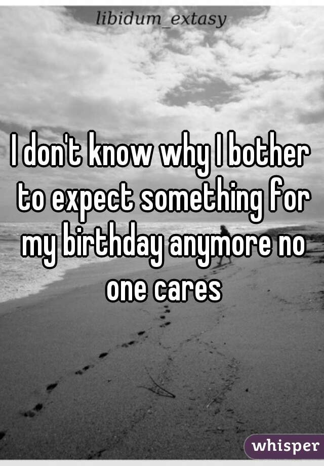 I don't know why I bother to expect something for my birthday anymore no one cares