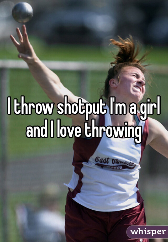 I throw shotput I'm a girl and I love throwing 