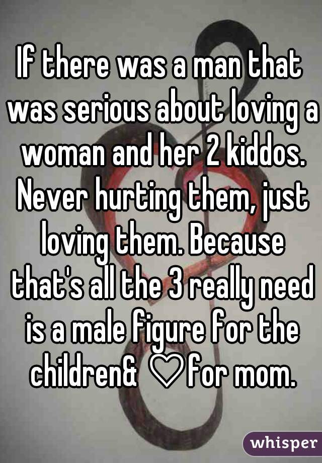 If there was a man that was serious about loving a woman and her 2 kiddos. Never hurting them, just loving them. Because that's all the 3 really need is a male figure for the children& ♡for mom.