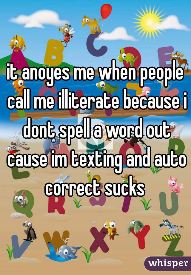 it anoyes me when people call me illiterate because i dont spell a word out cause im texting and auto correct sucks 