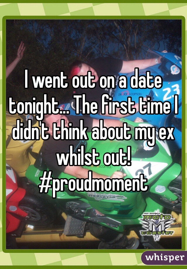 I went out on a date tonight... The first time I didn't think about my ex whilst out! #proudmoment