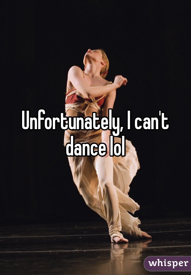 Unfortunately, I can't dance lol