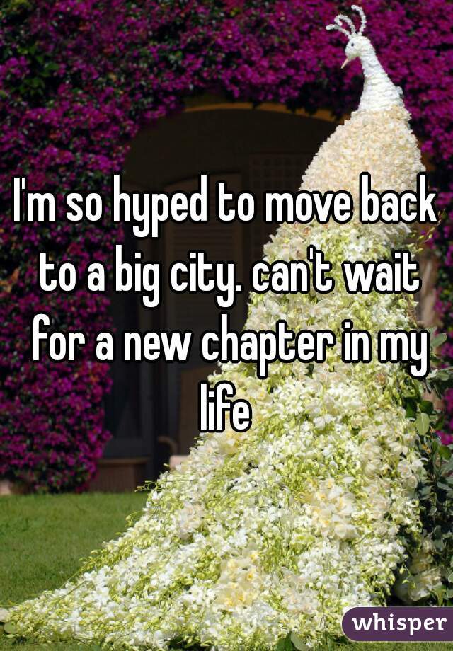 I'm so hyped to move back to a big city. can't wait for a new chapter in my life 