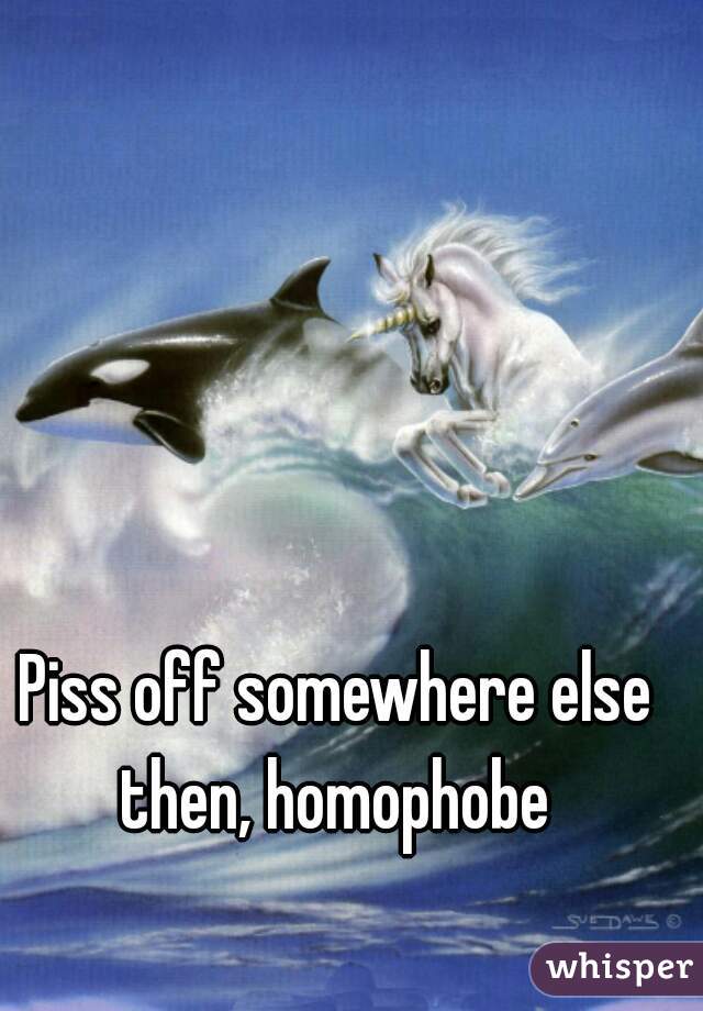 Piss off somewhere else then, homophobe 
