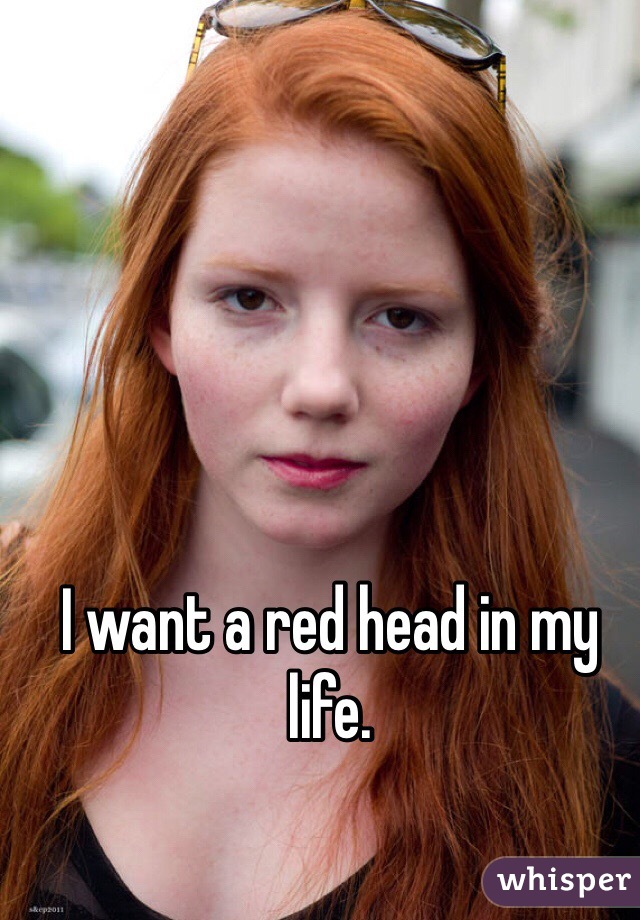 I want a red head in my life.