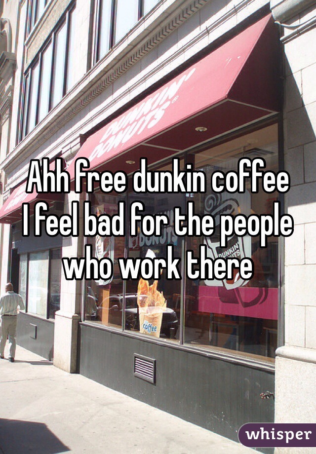 Ahh free dunkin coffee
I feel bad for the people who work there