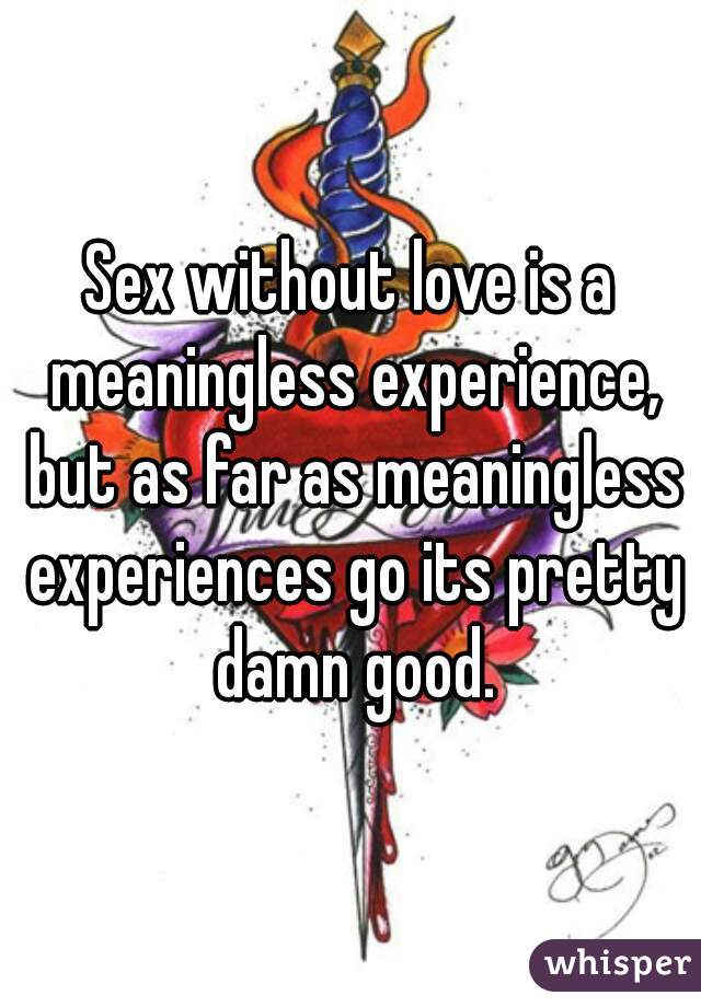 Sex without love is a meaningless experience, but as far as meaningless experiences go its pretty damn good.
