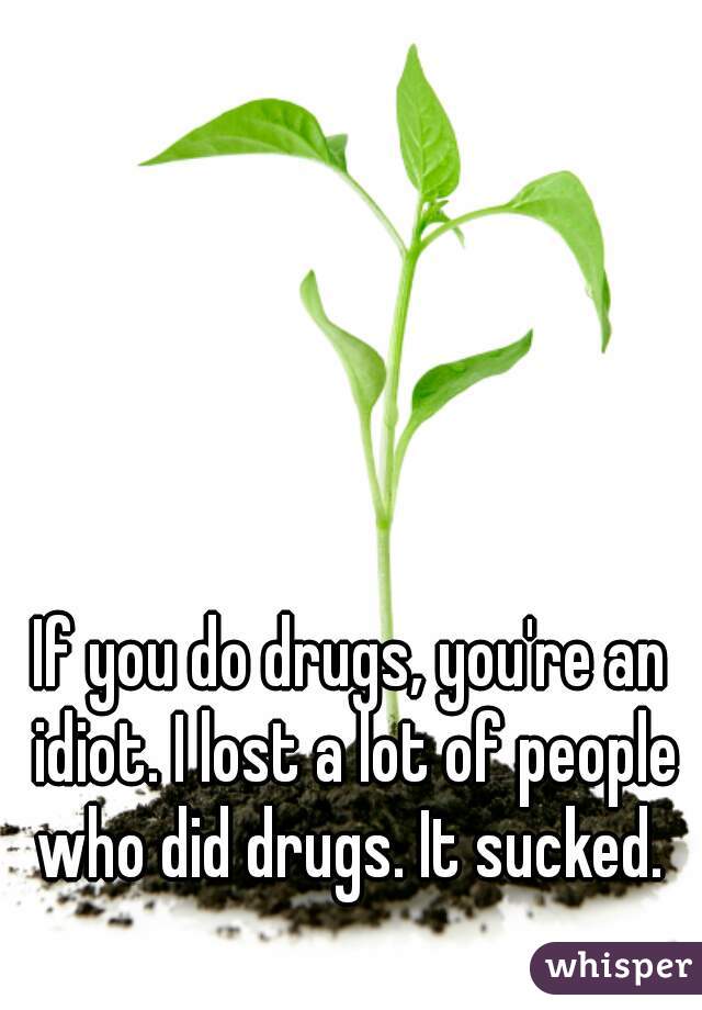 If you do drugs, you're an idiot. I lost a lot of people who did drugs. It sucked. 