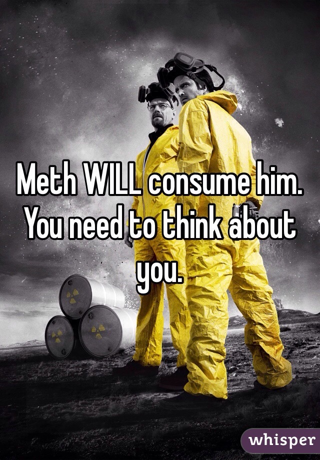 Meth WILL consume him. You need to think about you. 
