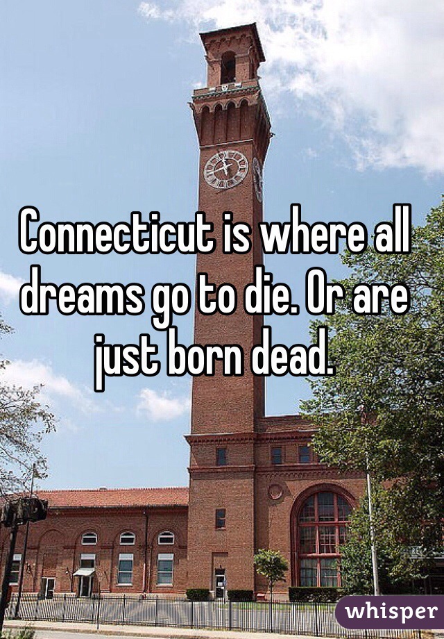 Connecticut is where all dreams go to die. Or are just born dead.