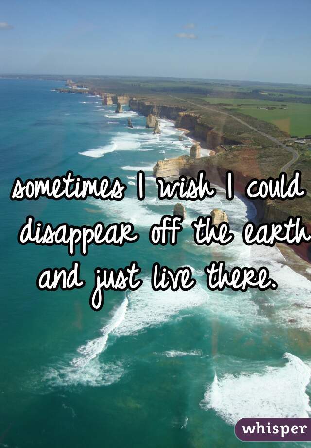 sometimes I wish I could disappear off the earth and just live there. 