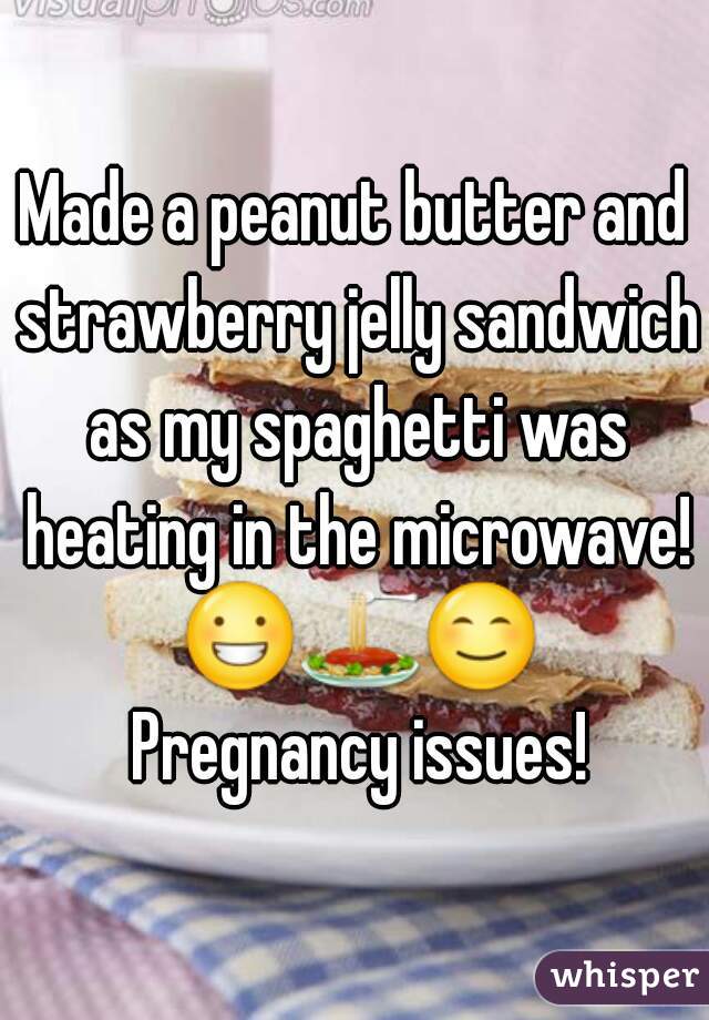 Made a peanut butter and strawberry jelly sandwich as my spaghetti was heating in the microwave! 😀🍝😊 Pregnancy issues!