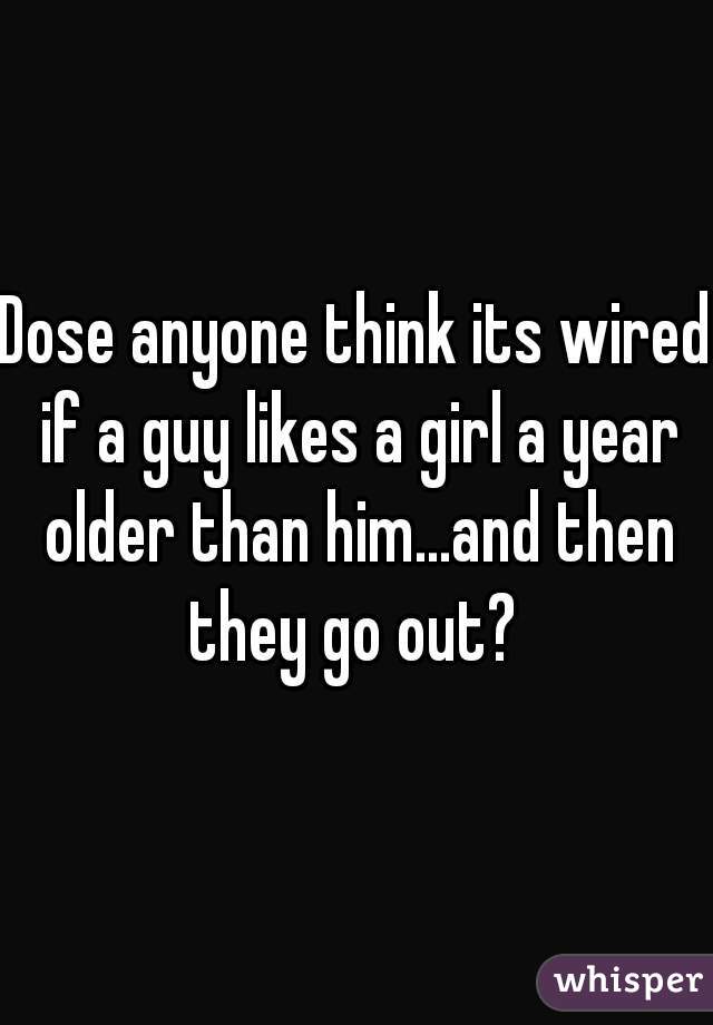 Dose anyone think its wired if a guy likes a girl a year older than him...and then they go out? 