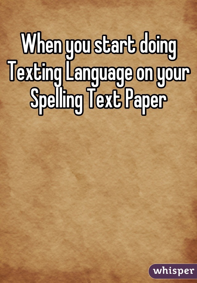When you start doing Texting Language on your Spelling Text Paper