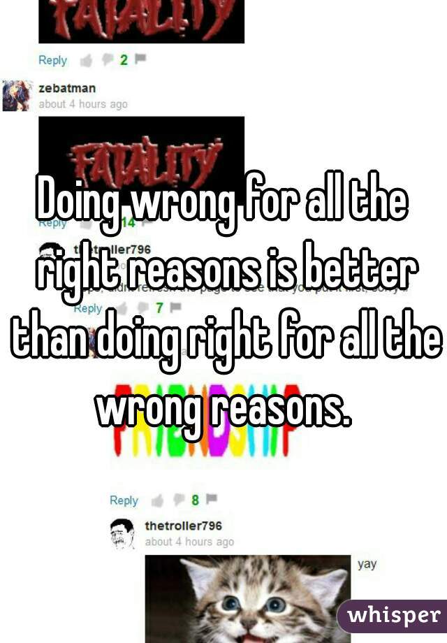 Doing wrong for all the right reasons is better than doing right for all the wrong reasons. 