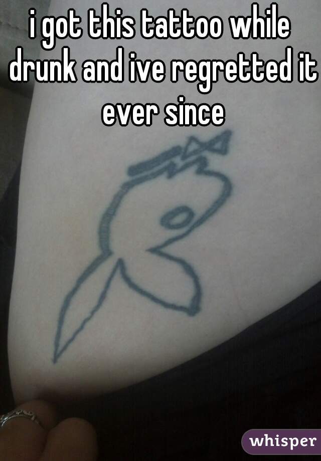 i got this tattoo while drunk and ive regretted it ever since