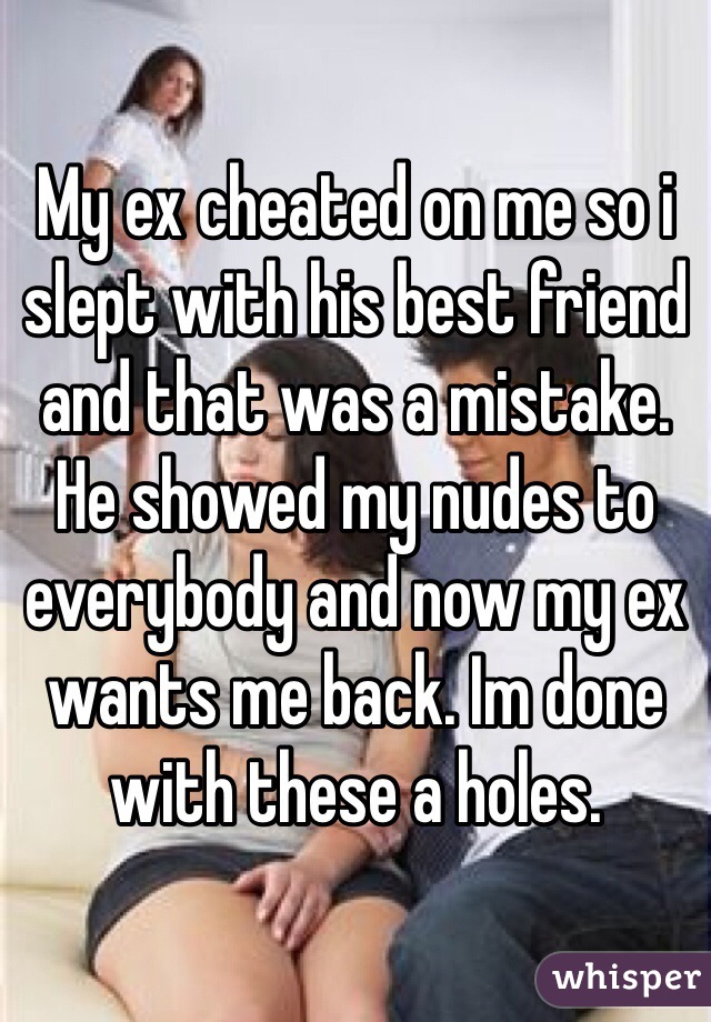 My ex cheated on me so i slept with his best friend and that was a mistake. He showed my nudes to everybody and now my ex wants me back. Im done with these a holes.