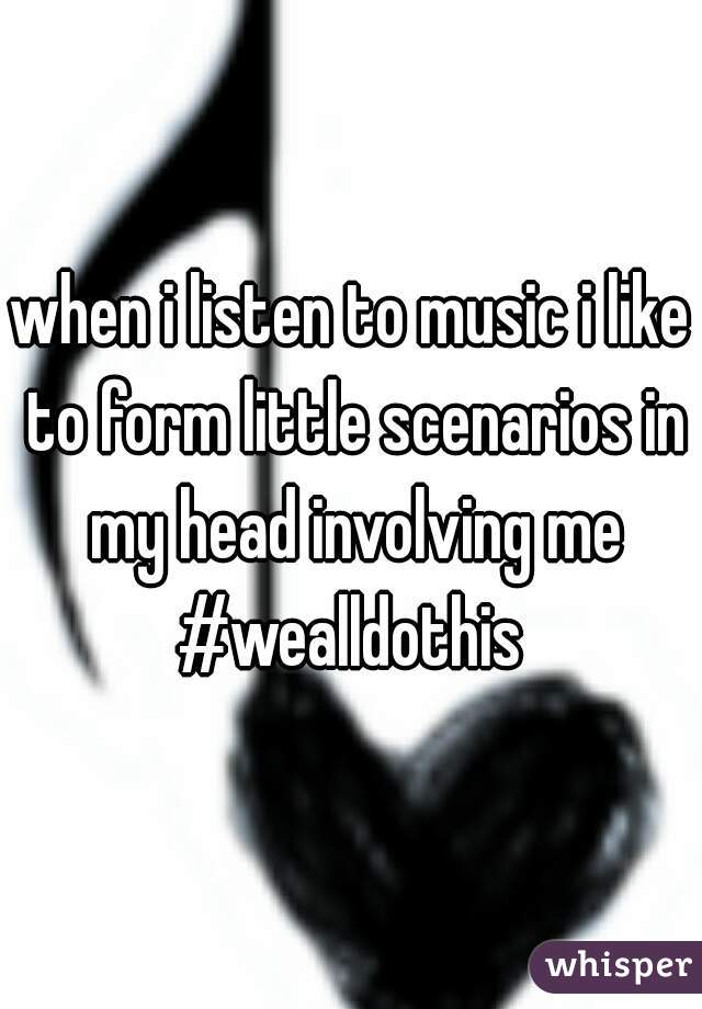 when i listen to music i like to form little scenarios in my head involving me #wealldothis 