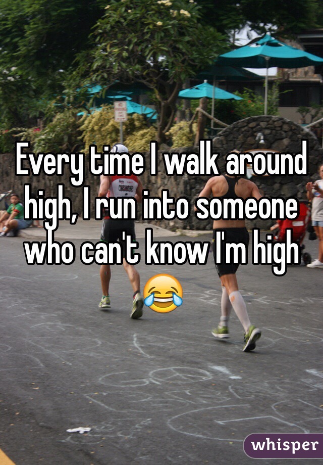 Every time I walk around high, I run into someone who can't know I'm high 😂