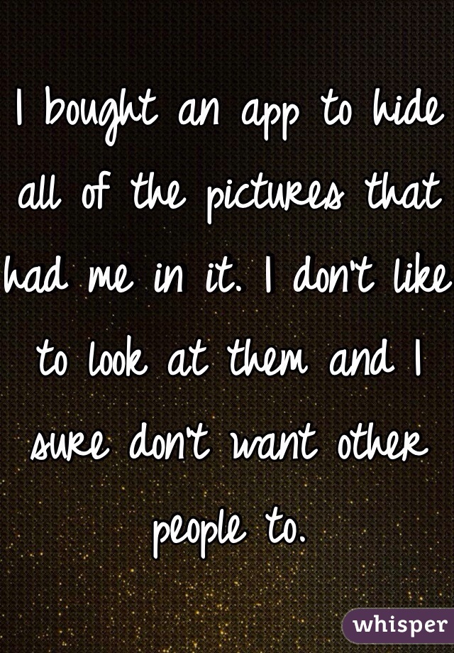 I bought an app to hide all of the pictures that had me in it. I don't like to look at them and I sure don't want other people to.