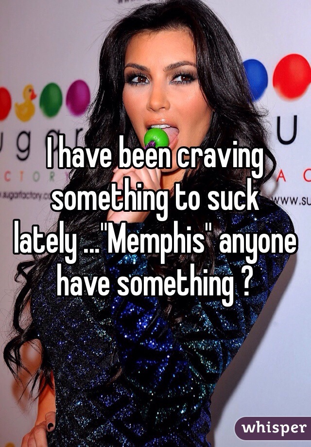 I have been craving something to suck lately ..."Memphis" anyone have something ? 