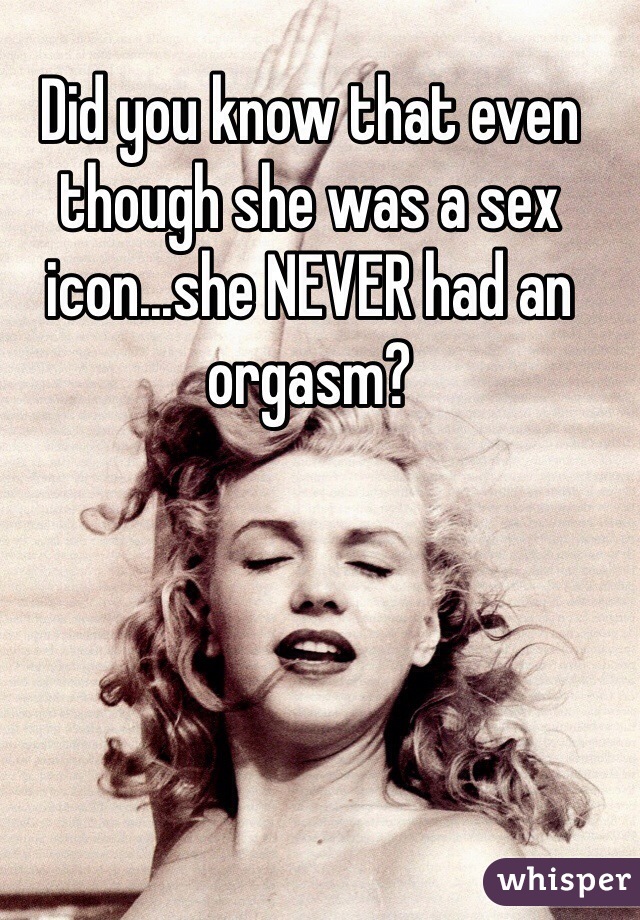 Did you know that even though she was a sex icon...she NEVER had an orgasm?