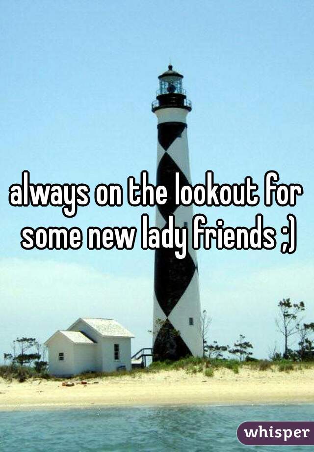 always on the lookout for some new lady friends ;)