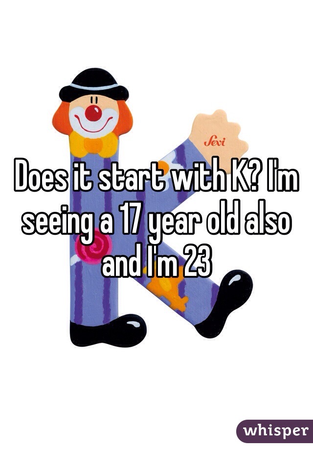Does it start with K? I'm seeing a 17 year old also and I'm 23 