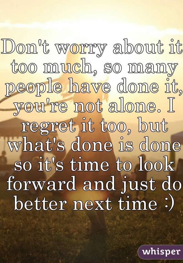Don't worry about it too much, so many people have done it, you're not alone. I regret it too, but what's done is done so it's time to look forward and just do better next time :)