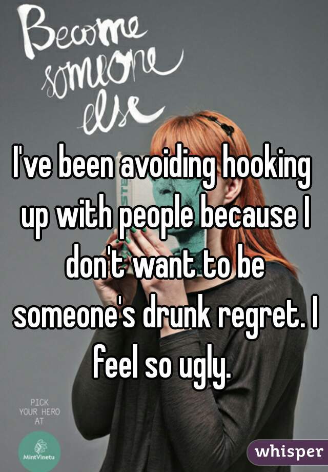 I've been avoiding hooking up with people because I don't want to be someone's drunk regret. I feel so ugly. 