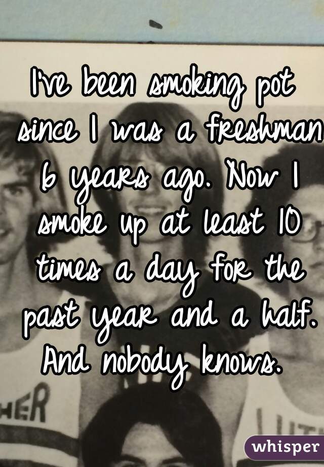 I've been smoking pot since I was a freshman 6 years ago. Now I smoke up at least 10 times a day for the past year and a half. And nobody knows. 