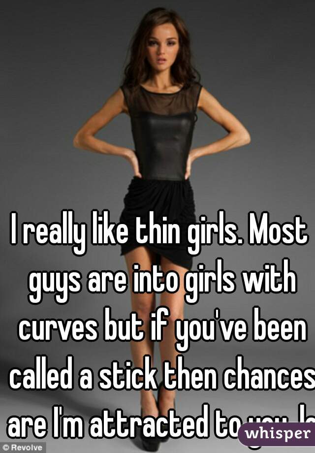 I really like thin girls. Most guys are into girls with curves but if you've been called a stick then chances are I'm attracted to you. lol
